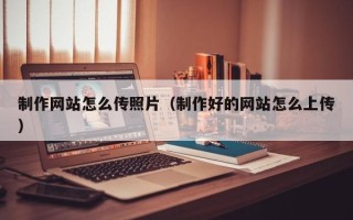 大理制作网站怎么传照片（制作好的网站怎么上传）