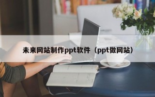 大理未来网站制作ppt软件（ppt做网站）