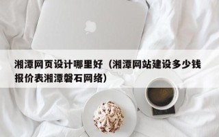大理湘潭网页设计哪里好（湘潭网站建设多少钱 报价表湘潭磐石网络）