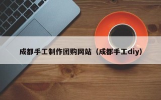 大理成都手工制作团购网站（成都手工diy）