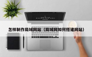 大理怎样制作局域网站（局域网如何搭建网站）