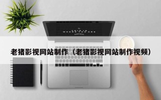 大理老猪影视网站制作（老猪影视网站制作视频）