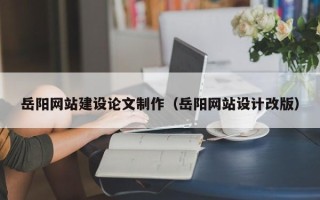 大理岳阳网站建设论文制作（岳阳网站设计改版）