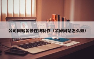 大理公司网站装修在线制作（装修网站怎么做）