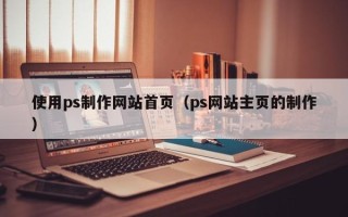 大理使用ps制作网站首页（ps网站主页的制作）