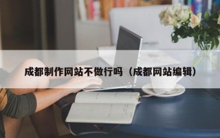 大理成都制作网站不做行吗（成都网站编辑）