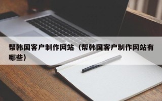 大理帮韩国客户制作网站（帮韩国客户制作网站有哪些）